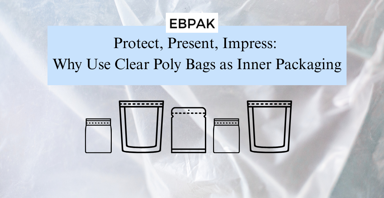 Protect, Present, Impress: Why Use Clear Poly Bags as Inner Packaging